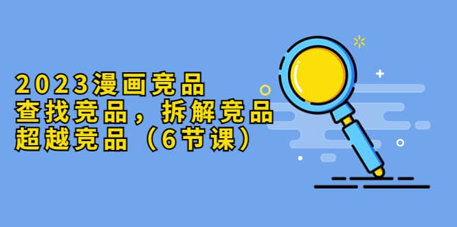 2023漫画竞品，查找竞品，拆解竞品，超越竞品（6节课）-悟空知识星球