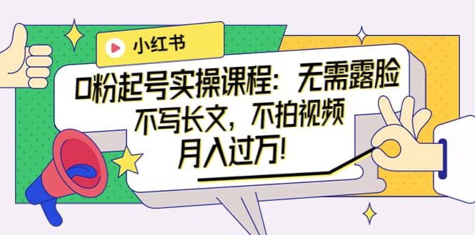 小红书0粉起号实操课程：无需露脸，不写长文，不拍视频月入过万！-悟空知识星球