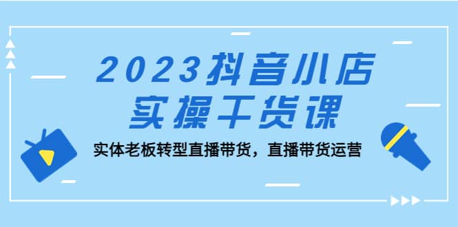 2023抖音小店实操干货课：实体老板转型直播带货，直播带货运营-悟空知识星球