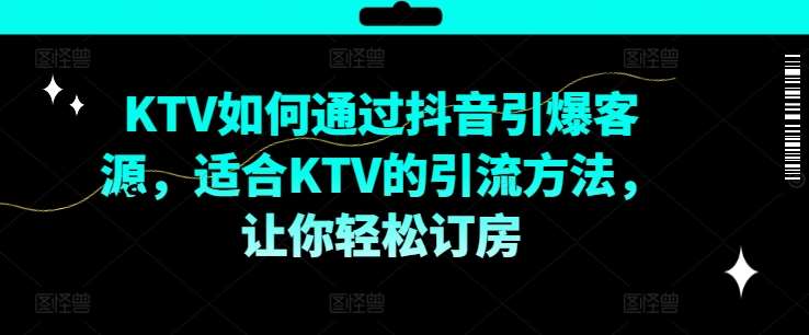 KTV抖音短视频营销，KTV如何通过抖音引爆客源，适合KTV的引流方法，让你轻松订房-悟空知识星球
