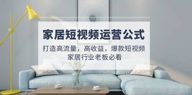 家居短视频运营公式：打造高流量，高收益，爆款短视频 家居行业老板必看-悟空知识星球