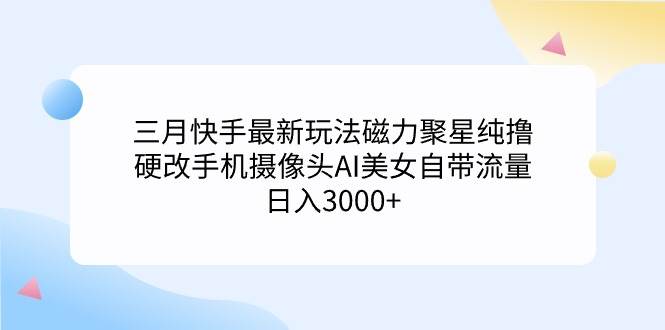 （9247期）三月快手最新玩法磁力聚星纯撸，硬改手机摄像头AI美女自带流量日入3000+…-悟空知识星球