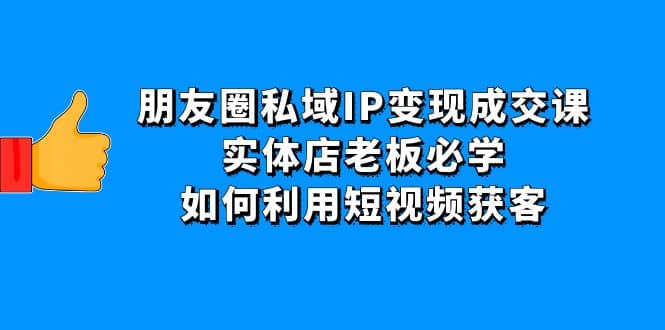 朋友圈私域IP变现成交课：实体店老板必学，如何利用短视频获客-悟空知识星球