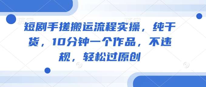短剧手搓搬运流程实操，纯干货，10分钟一个作品，不违规，轻松过原创-悟空知识星球