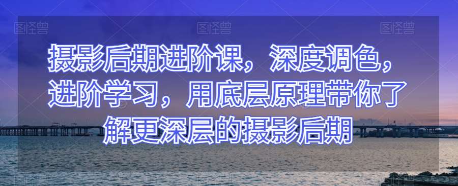 摄影后期进阶课，深度调色，进阶学习，用底层原理带你了解更深层的摄影后期-悟空知识星球