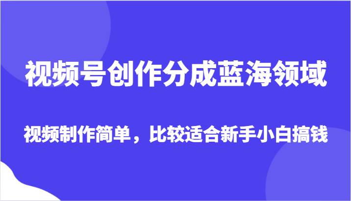 视频号创作分成蓝海领域，视频制作简单，比较适合新手小白搞钱-悟空知识星球