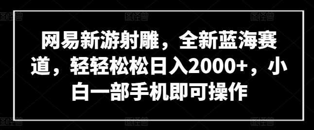 网易新游射雕，全新蓝海赛道，轻轻松松日入2000+，小白一部手机即可操作【揭秘】-悟空知识星球