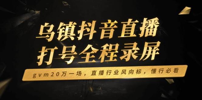 （14014期）乌镇抖音直播打号全程录屏，gvm20万一场，直播行业风向标，懂行必看-悟空知识星球