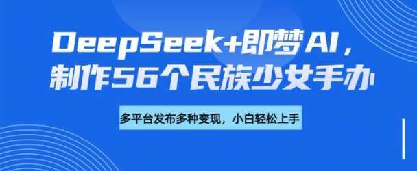 DeepSeek+即梦AI，制作56个民族少女手办，附详细教程+变现方向-悟空知识星球