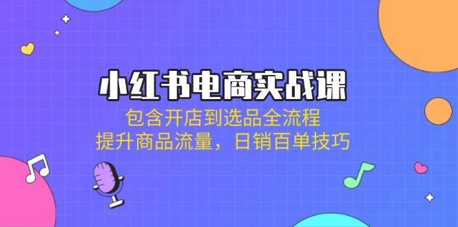 小红书电商实战课：包含开店到选品全流程，提升商品流量，日销百单技巧-悟空知识星球