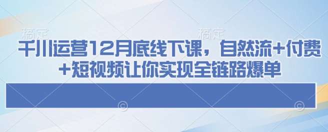 千川运营12月底线下课，自然流+付费+短视频让你实现全链路爆单-悟空知识星球