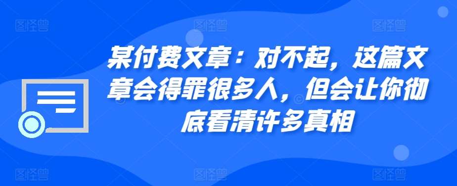 某付费文章：对不起，这篇文章会得罪很多人，但会让你彻底看清许多真相-悟空知识星球