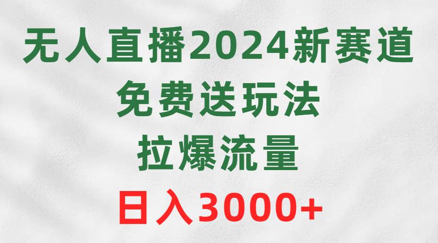 （9496期）无人直播2024新赛道，免费送玩法，拉爆流量，日入3000+-悟空知识星球