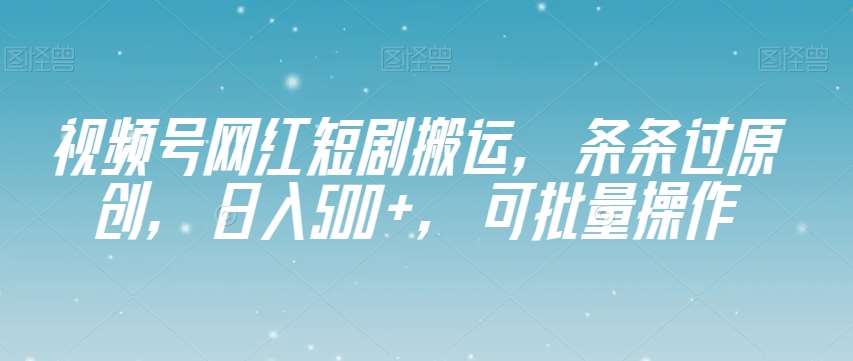 视频号网红短剧搬运，条条过原创，日入500+，可批量操作【揭秘】-悟空知识星球