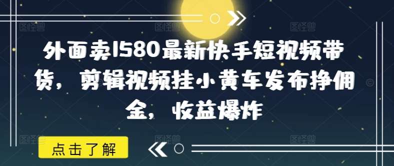 外面卖1580最新快手短视频带货，剪辑视频挂小黄车发布挣佣金，收益爆炸-悟空知识星球