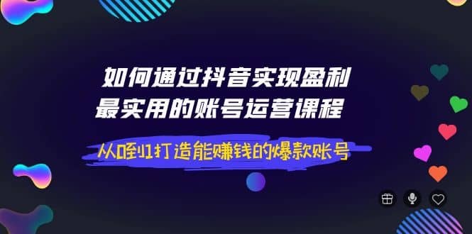 如何通过抖音实现盈利，最实用的账号运营课程 从0到1打造能赚钱的爆款账号-悟空知识星球