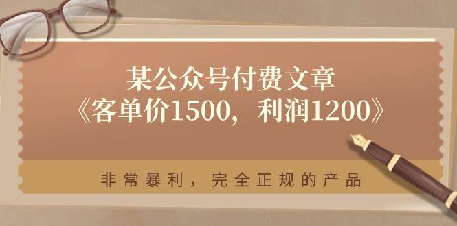 （11215期）某公众号付费文章《客单价1500，利润1200》非常暴利，完全正规的产品-悟空知识星球