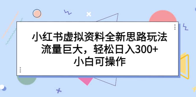 小红书虚拟资料全新思路玩法，流量巨大，轻松日入300+，小白可操作-悟空知识星球