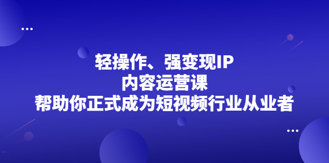 轻操作、强变现IP内容运营课，帮助你正式成为短视频行业从业者-悟空知识星球