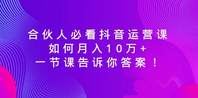 （8824期）合伙人必看抖音运营课，如何月入10万+，一节课告诉你答案！-悟空知识星球