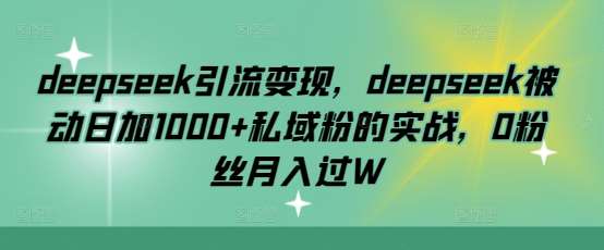 deepseek引流变现，deepseek被动日加1000+私域粉的实战，0粉丝月入过W-悟空知识星球