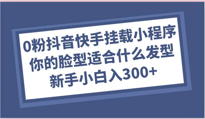 0粉抖音快手挂载小程序，你的脸型适合什么发型玩法，新手小白日入300+-悟空知识星球