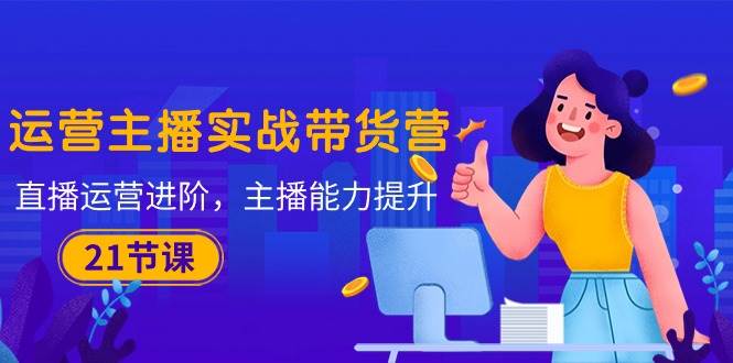 （10511期）运营主播·实战带货营：直播运营 进阶，主播 能力提升（21节课）-悟空知识星球
