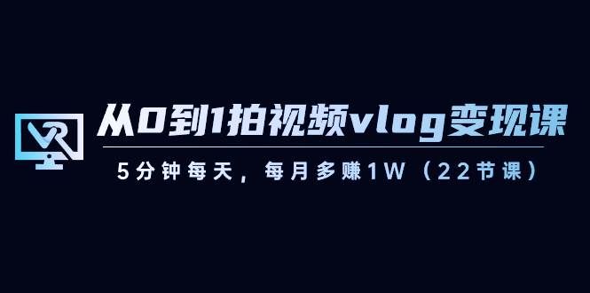 （8599期）从0到1拍视频vlog-变现课，5分钟每天，每月多赚1W（22节课）-悟空知识星球