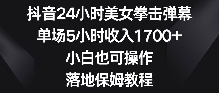 （8715期）抖音24小时美女拳击弹幕，单场5小时收入1700+，小白也可操作，落地保姆教程-悟空知识星球