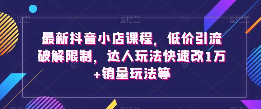 最新抖音小店课程，低价引流破解限制，达人玩法快速改1万+销量玩法等-悟空知识星球