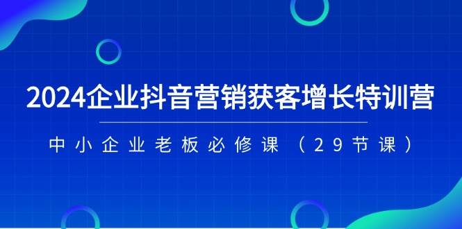 （11349期）2024企业抖音-营销获客增长特训营，中小企业老板必修课（29节课）-悟空知识星球