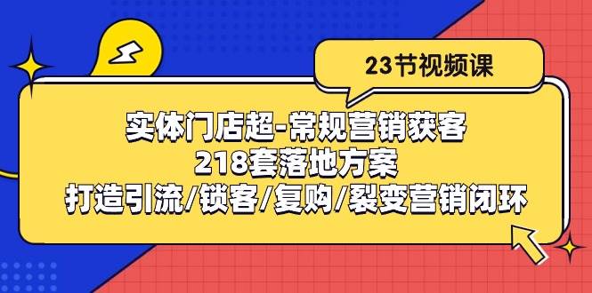 （10407期）实体门店超-常规营销获客：218套落地方案/打造引流/锁客/复购/裂变营销-悟空知识星球