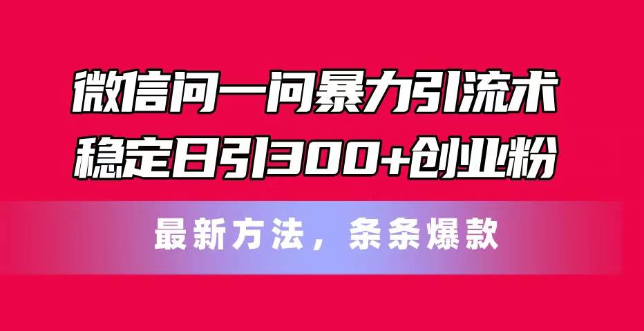 （11486期）微信问一问暴力引流术，稳定日引300+创业粉，最新方法，条条爆款-悟空知识星球