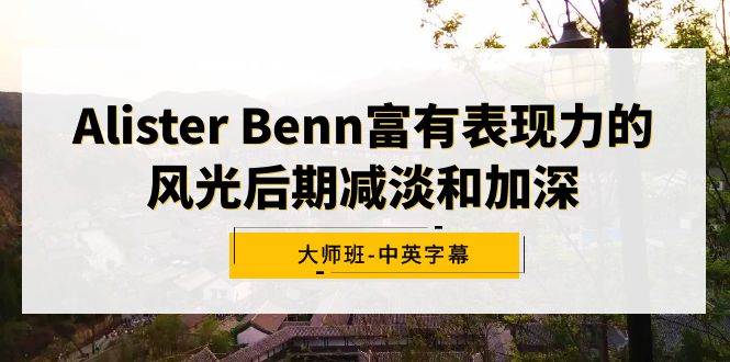 （9035期）Alister Benn富有表现力的风光后期减淡和加深大师班-中英字幕-悟空知识星球