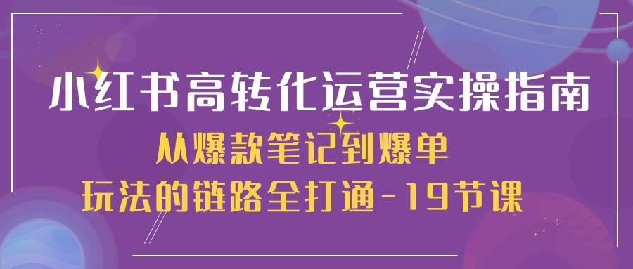 小红书高转化运营实操指南，从爆款笔记到爆单玩法的链路全打通（19节课）-悟空知识星球