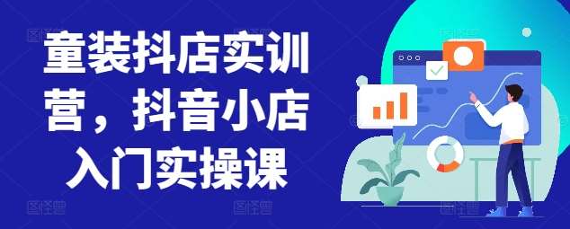 童装抖店实训营，抖音小店入门实操课-悟空知识星球