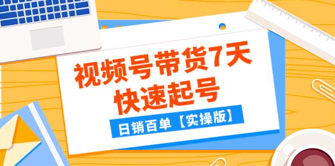 （7774期）某公众号付费文章：视频号带货7天快速起号，日销百单【实操版】-悟空知识星球