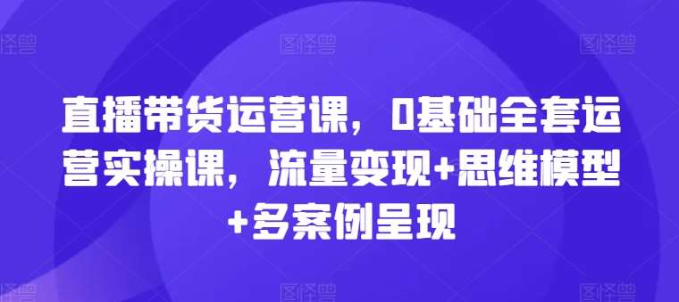 直播带货运营课，0基础全套运营实操课，流量变现+思维模型+多案例呈现-悟空知识星球