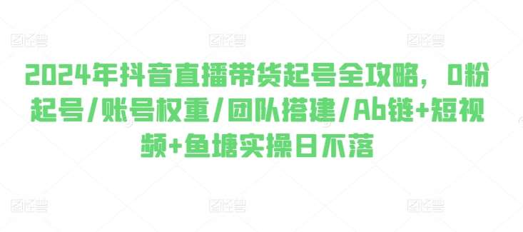 2024年抖音直播带货起号全攻略,0粉起号/账号权重/团队搭建/Ab链+短视频+鱼塘实操日不落-悟空知识星球