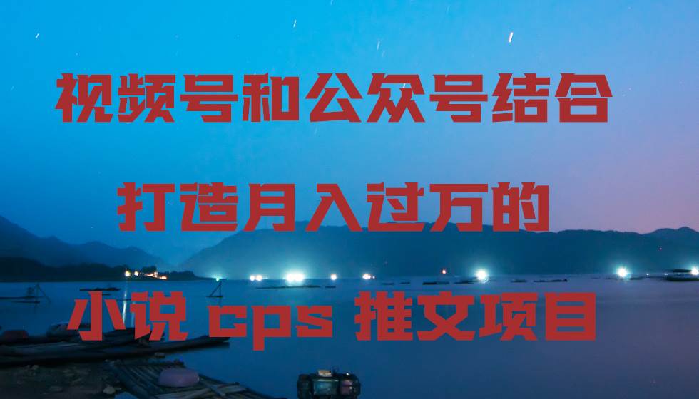 （9059期）视频号和公众号结合打造月入过万的小说cps推文项目-悟空知识星球