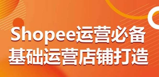 Shopee运营必备基础运营店铺打造，多层次的教你从0-1运营店铺-悟空知识星球