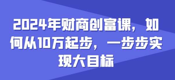2024年财商创富课，如何从10w起步，一步步实现大目标-悟空知识星球