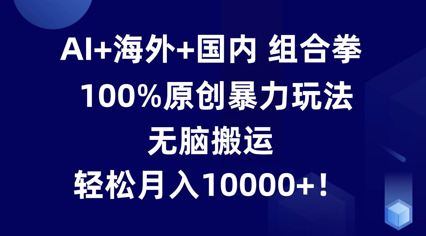 AI+海外+国内组合拳，100%原创暴力玩法，无脑搬运，轻松月入10000+！-悟空知识星球