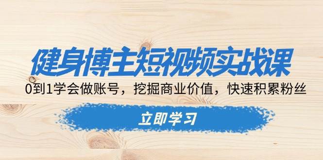 (13557期)健身博主短视频实战课:0到1学会做账号,挖掘商业价值,快速积累粉丝-悟空知识星球
