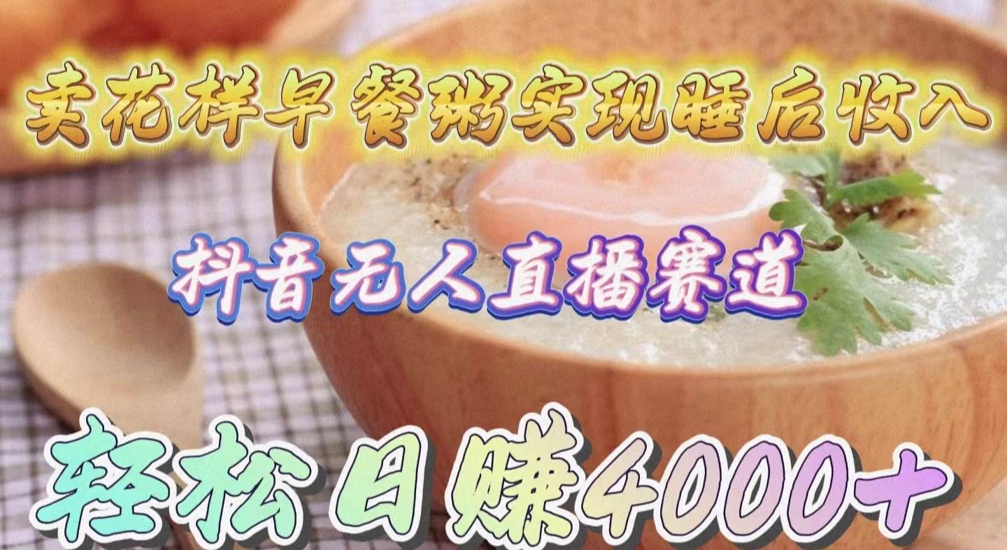 （9822期）卖花样早餐粥实现睡后收入！抖音无人直播新赛道，轻松日赚4000+-悟空知识星球