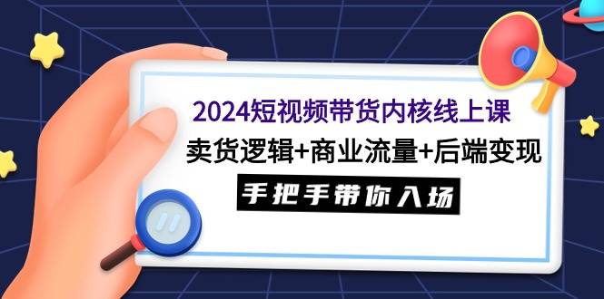 （9471期）2024短视频带货内核线上课：卖货逻辑+商业流量+后端变现，手把手带你入场-悟空知识星球
