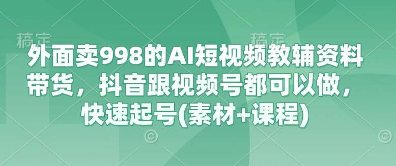 外面卖998的AI短视频教辅资料带货，抖音跟视频号都可以做，快速起号(素材+课程)-悟空知识星球