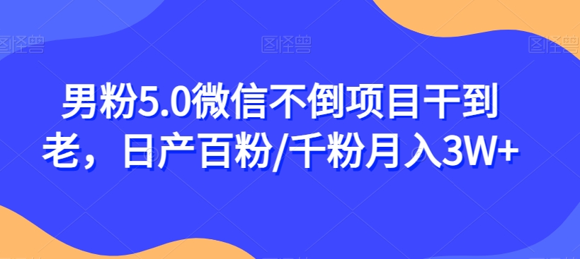 男粉5.0微信不倒项目干到老，日产百粉/千粉月入3W+【揭秘】-悟空知识星球