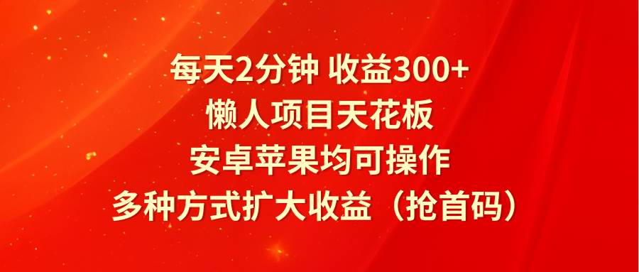 每天2分钟收益300+，懒人项目天花板，安卓苹果均可操作，多种方式扩大收益（抢首码）-悟空知识星球