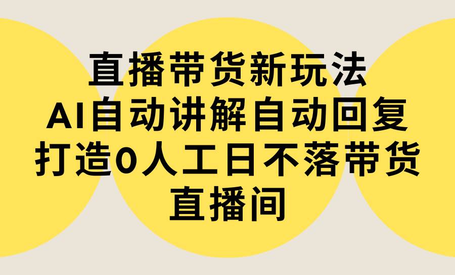 （9328期）直播带货新玩法，AI自动讲解自动回复 打造0人工日不落带货直播间-教程+软件-悟空知识星球